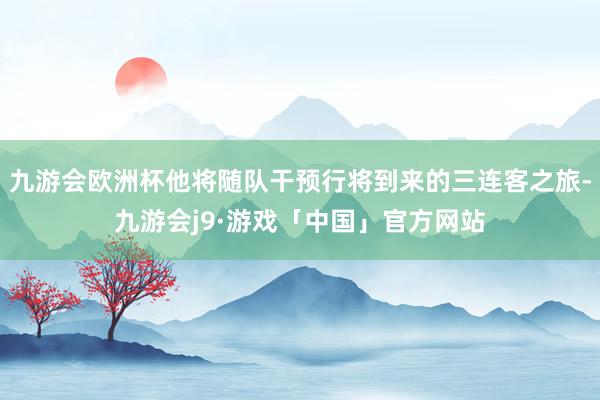 九游会欧洲杯他将随队干预行将到来的三连客之旅-九游会j9·游戏「中国」官方网站