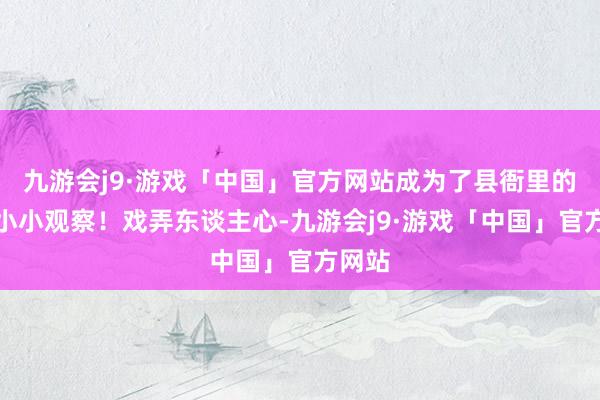 九游会j9·游戏「中国」官方网站成为了县衙里的一个小小观察！戏弄东谈主心-九游会j9·游戏「中国」官方网站