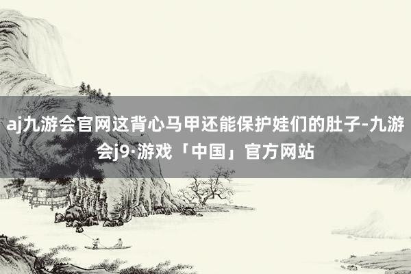 aj九游会官网这背心马甲还能保护娃们的肚子-九游会j9·游戏「中国」官方网站