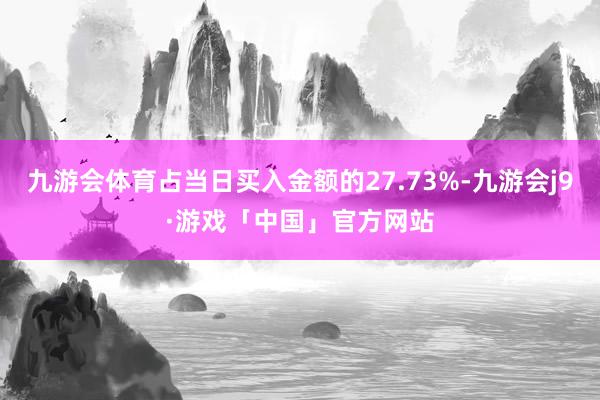 九游会体育占当日买入金额的27.73%-九游会j9·游戏「中国」官方网站