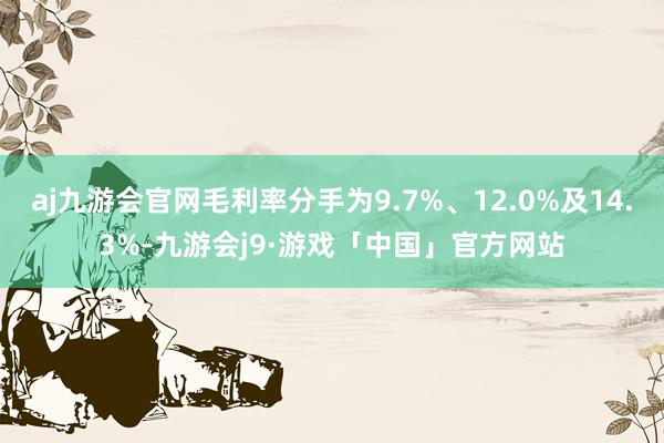 aj九游会官网毛利率分手为9.7%、12.0%及14.3%-九游会j9·游戏「中国」官方网站