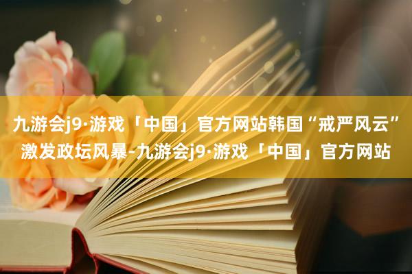 九游会j9·游戏「中国」官方网站韩国“戒严风云”激发政坛风暴-九游会j9·游戏「中国」官方网站
