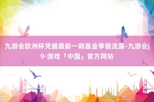 九游会欧洲杯凭据最新一期基金季报流露-九游会j9·游戏「中国」官方网站
