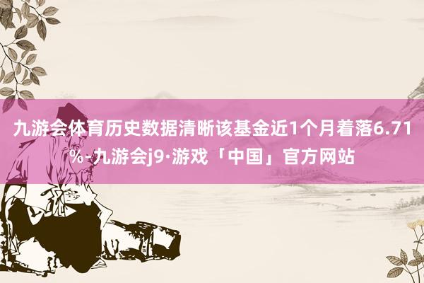 九游会体育历史数据清晰该基金近1个月着落6.71%-九游会j9·游戏「中国」官方网站