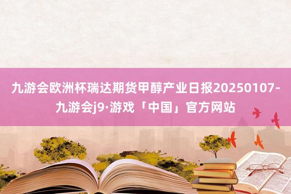 九游会欧洲杯瑞达期货甲醇产业日报20250107-九游会j9·游戏「中国」官方网站
