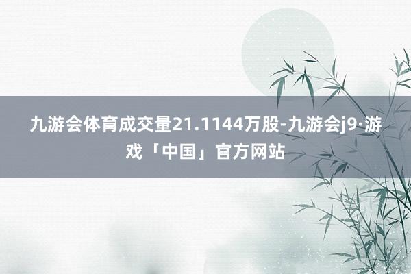 九游会体育成交量21.1144万股-九游会j9·游戏「中国」官方网站
