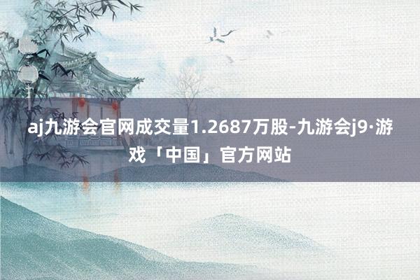 aj九游会官网成交量1.2687万股-九游会j9·游戏「中国」官方网站