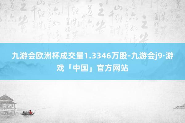 九游会欧洲杯成交量1.3346万股-九游会j9·游戏「中国」官方网站