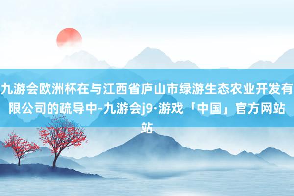 九游会欧洲杯在与江西省庐山市绿游生态农业开发有限公司的疏导中-九游会j9·游戏「中国」官方网站