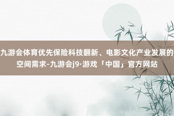 九游会体育优先保险科技翻新、电影文化产业发展的空间需求-九游会j9·游戏「中国」官方网站