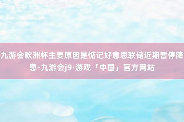 九游会欧洲杯主要原因是惦记好意思联储近期暂停降息-九游会j9·游戏「中国」官方网站