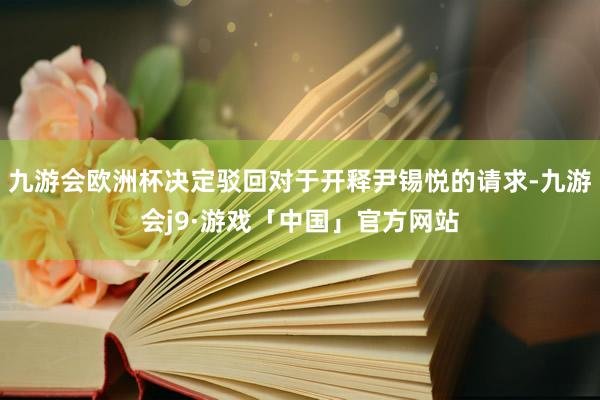 九游会欧洲杯决定驳回对于开释尹锡悦的请求-九游会j9·游戏「中国」官方网站