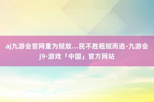 aj九游会官网重为赋敛...民不胜租赋而逃-九游会j9·游戏「中国」官方网站