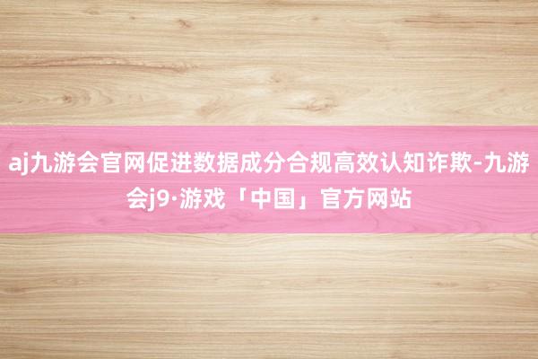 aj九游会官网促进数据成分合规高效认知诈欺-九游会j9·游戏「中国」官方网站
