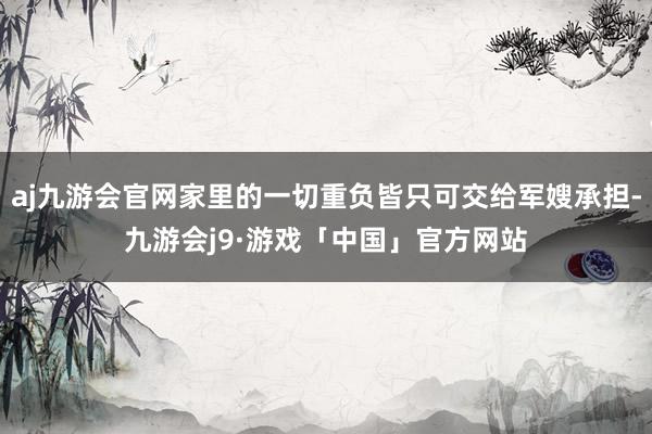 aj九游会官网家里的一切重负皆只可交给军嫂承担-九游会j9·游戏「中国」官方网站