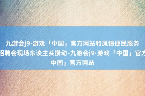 九游会j9·游戏「中国」官方网站和凤镇便民服务中心招聘会现场东谈主头攒动-九游会j9·游戏「中国」官方网站