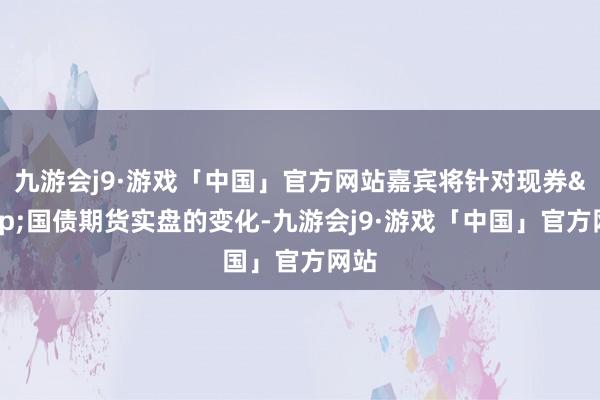 九游会j9·游戏「中国」官方网站嘉宾将针对现券&国债期货实盘的变化-九游会j9·游戏「中国」官方网站