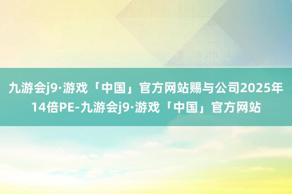 九游会j9·游戏「中国」官方网站赐与公司2025年14倍PE-九游会j9·游戏「中国」官方网站