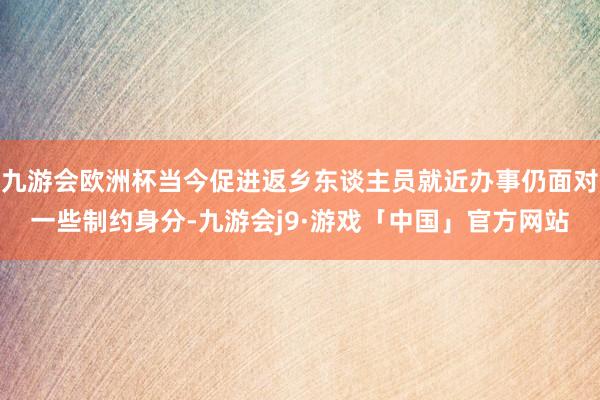 九游会欧洲杯当今促进返乡东谈主员就近办事仍面对一些制约身分-九游会j9·游戏「中国」官方网站