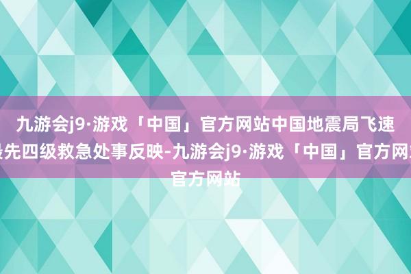 九游会j9·游戏「中国」官方网站中国地震局飞速最先四级救急处事反映-九游会j9·游戏「中国」官方网站