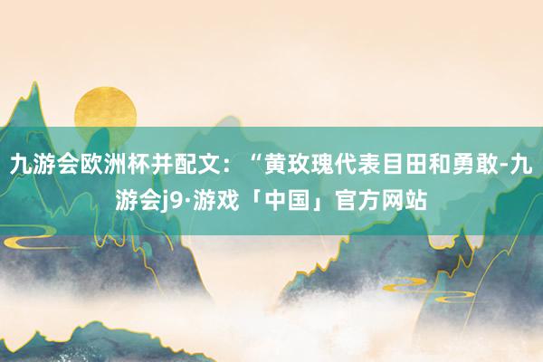 九游会欧洲杯并配文：“黄玫瑰代表目田和勇敢-九游会j9·游戏「中国」官方网站