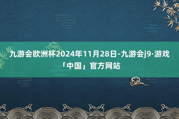 九游会欧洲杯2024年11月28日-九游会j9·游戏「中国」官方网站