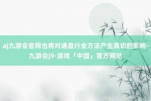 aj九游会官网也将对通盘行业方法产生真切的影响-九游会j9·游戏「中国」官方网站