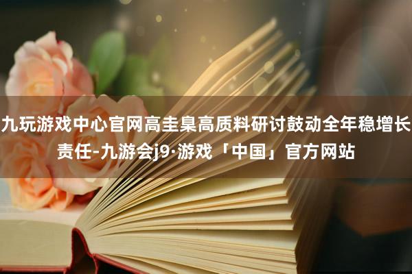 九玩游戏中心官网高圭臬高质料研讨鼓动全年稳增长责任-九游会j9·游戏「中国」官方网站