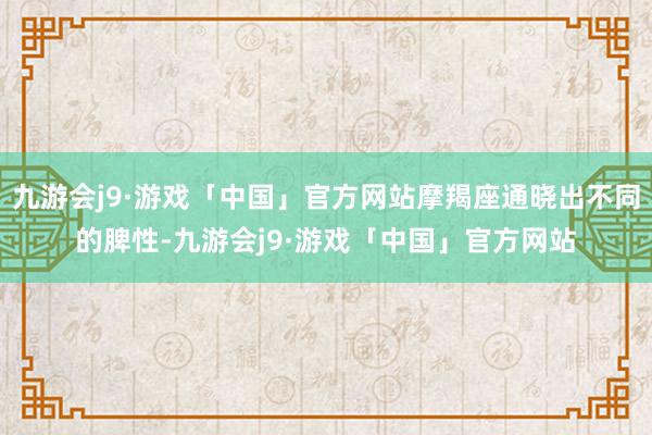 九游会j9·游戏「中国」官方网站摩羯座通晓出不同的脾性-九游会j9·游戏「中国」官方网站