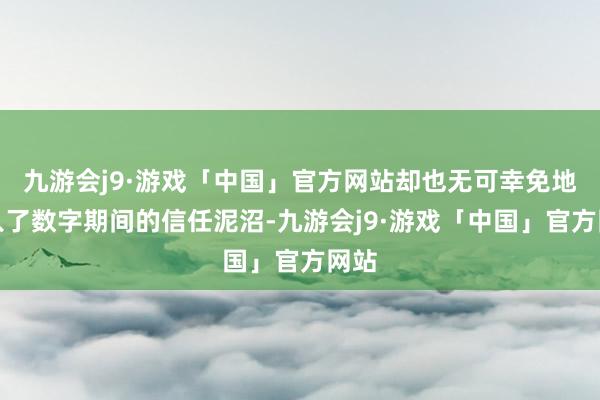 九游会j9·游戏「中国」官方网站却也无可幸免地堕入了数字期间的信任泥沼-九游会j9·游戏「中国」官方网站