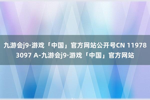 九游会j9·游戏「中国」官方网站公开号CN 119783097 A-九游会j9·游戏「中国」官方网站