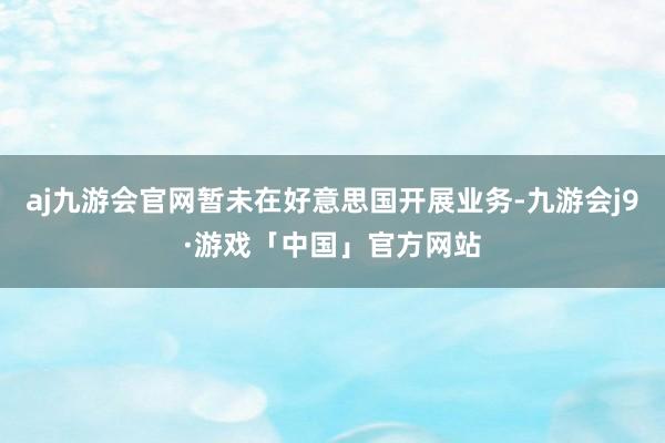 aj九游会官网暂未在好意思国开展业务-九游会j9·游戏「中国」官方网站