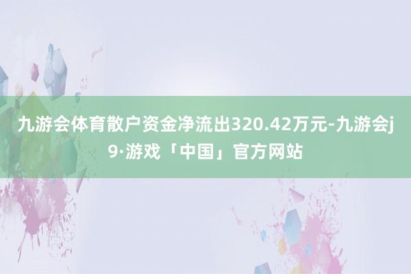 九游会体育散户资金净流出320.42万元-九游会j9·游戏「中国」官方网站