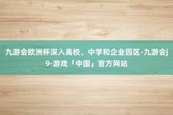 九游会欧洲杯深入高校、中学和企业园区-九游会j9·游戏「中国」官方网站