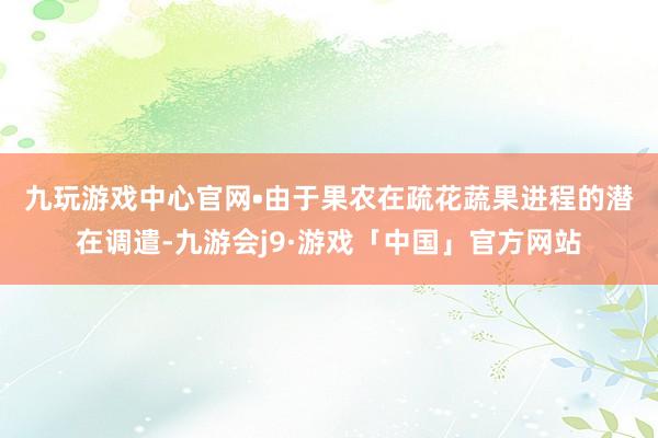 九玩游戏中心官网　　•由于果农在疏花蔬果进程的潜在调遣-九游会j9·游戏「中国」官方网站
