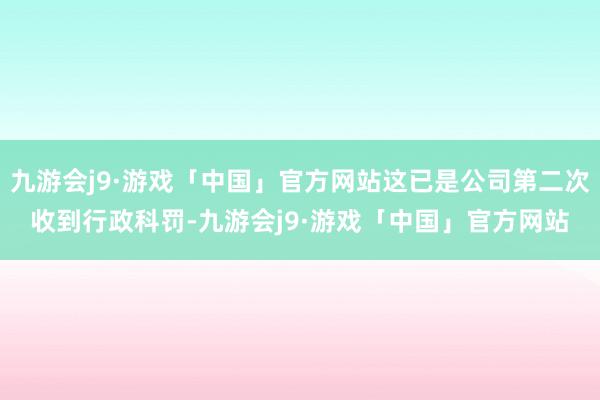 九游会j9·游戏「中国」官方网站这已是公司第二次收到行政科罚-九游会j9·游戏「中国」官方网站