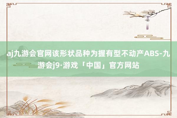 aj九游会官网该形状品种为握有型不动产ABS-九游会j9·游戏「中国」官方网站