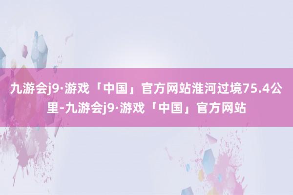 九游会j9·游戏「中国」官方网站淮河过境75.4公里-九游会j9·游戏「中国」官方网站