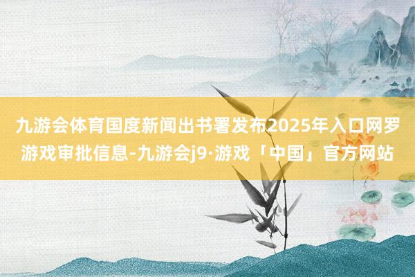 九游会体育国度新闻出书署发布2025年入口网罗游戏审批信息-九游会j9·游戏「中国」官方网站
