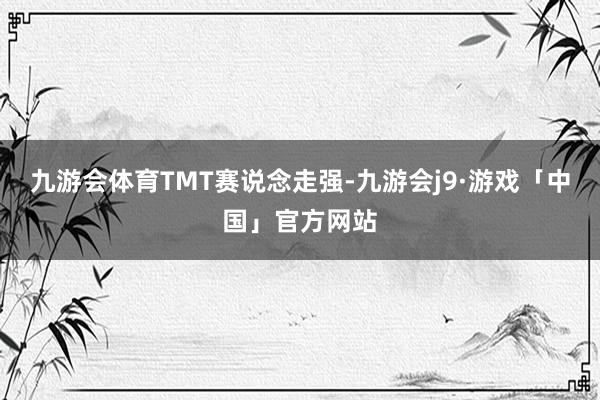 九游会体育　　TMT赛说念走强-九游会j9·游戏「中国」官方网站