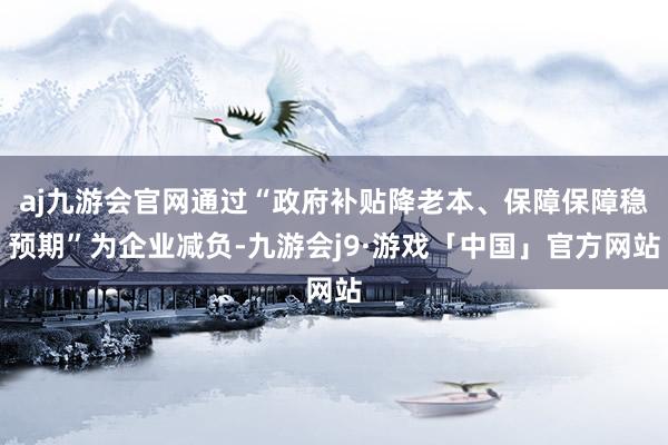 aj九游会官网通过“政府补贴降老本、保障保障稳预期”为企业减负-九游会j9·游戏「中国」官方网站