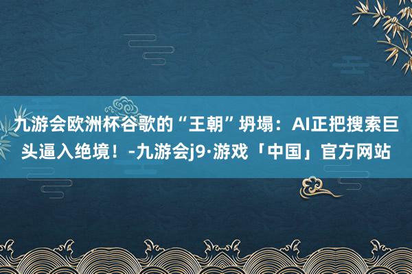 九游会欧洲杯谷歌的“王朝”坍塌：AI正把搜索巨头逼入绝境！-九游会j9·游戏「中国」官方网站