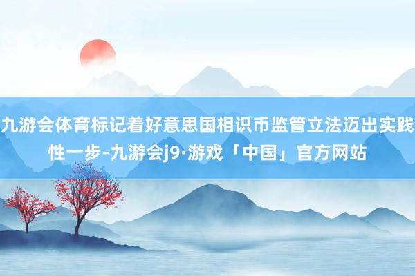 九游会体育标记着好意思国相识币监管立法迈出实践性一步-九游会j9·游戏「中国」官方网站
