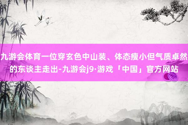 九游会体育一位穿玄色中山装、体态瘦小但气质卓然的东谈主走出-九游会j9·游戏「中国」官方网站