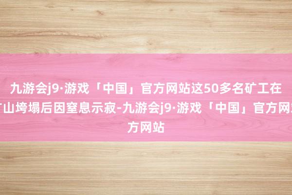 九游会j9·游戏「中国」官方网站这50多名矿工在矿山垮塌后因窒息示寂-九游会j9·游戏「中国」官方网站
