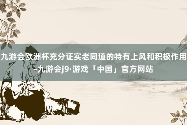 九游会欧洲杯充分证实老同道的特有上风和积极作用-九游会j9·游戏「中国」官方网站