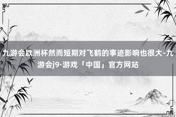 九游会欧洲杯然而短期对飞鹤的事迹影响也很大-九游会j9·游戏「中国」官方网站