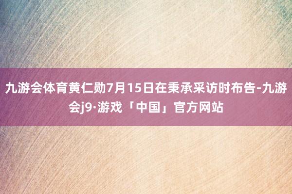 九游会体育黄仁勋7月15日在秉承采访时布告-九游会j9·游戏「中国」官方网站