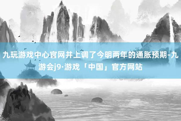 九玩游戏中心官网并上调了今明两年的通胀预期-九游会j9·游戏「中国」官方网站
