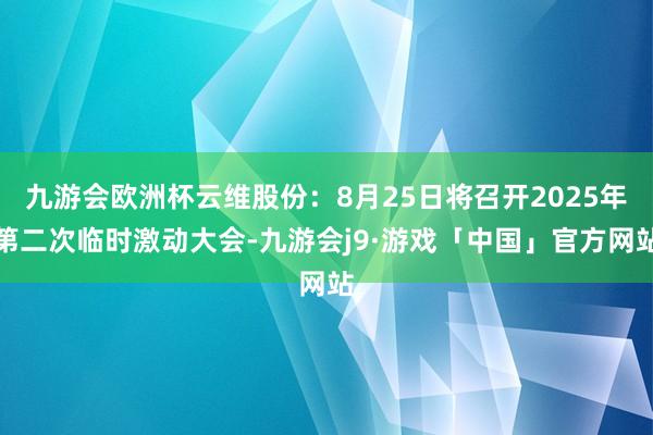 九游会欧洲杯云维股份：8月25日将召开2025年第二次临时激动大会-九游会j9·游戏「中国」官方网站